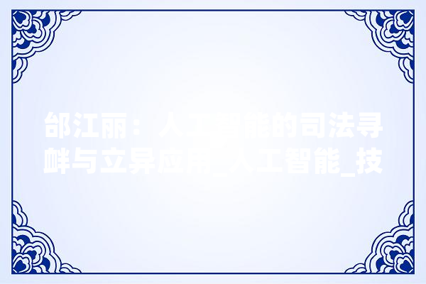 邰江丽：人工智能的司法寻衅与立异应用_人工智能_技巧 智能问答