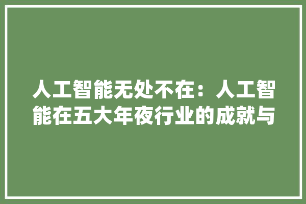 人工智能无处不在：人工智能在五大年夜行业的成就与寻衅_人工智能_业内子士 科技快讯
