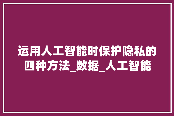 运用人工智能时保护隐私的四种方法_数据_人工智能 计算机