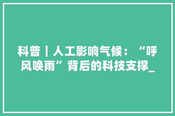 科普｜人工影响气候：“呼风唤雨”背后的科技支撑_功课_气象