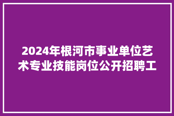 2024年根河市事业单位艺术专业技能岗位公开招聘工作人员通知书记_人员_岗亭