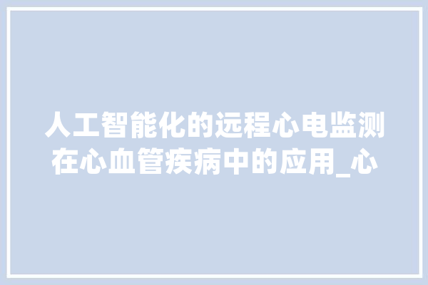 人工智能化的远程心电监测在心血管疾病中的应用_心电_患者