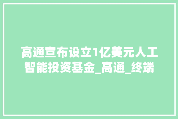 高通宣布设立1亿美元人工智能投资基金_高通_终端