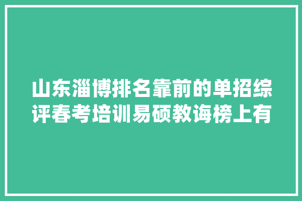 山东淄博排名靠前的单招综评春考培训易硕教诲榜上有名_学生_优势