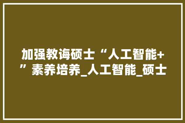 加强教诲硕士“人工智能+”素养培养_人工智能_硕士 智能助手