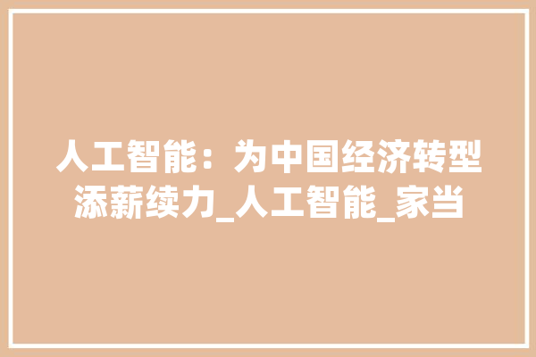 人工智能：为中国经济转型添薪续力_人工智能_家当 智能助手