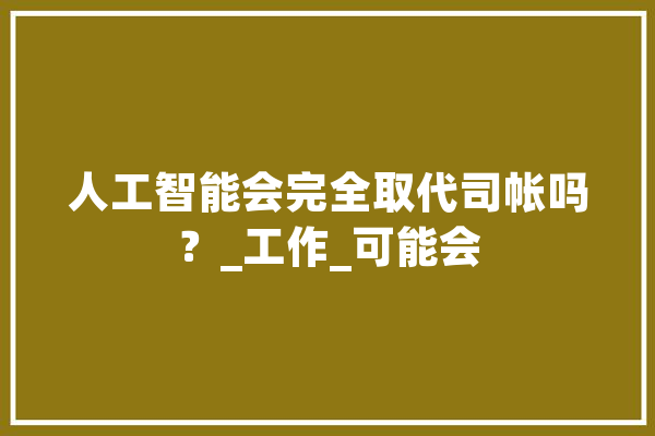 人工智能会完全取代司帐吗？_工作_可能会