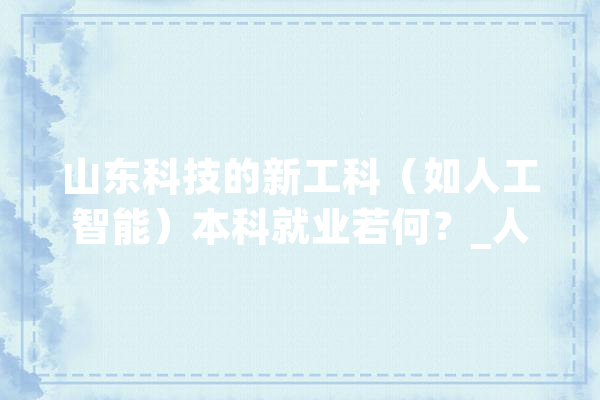 山东科技的新工科（如人工智能）本科就业若何？_人工智能_山东 AI快讯