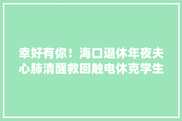 幸好有你！海口退休年夜夫心肺清醒救回触电休克学生_积水_市平易近