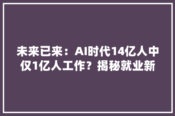 未来已来：AI时代14亿人中仅1亿人工作？揭秘就业新趋势_工作_技巧
