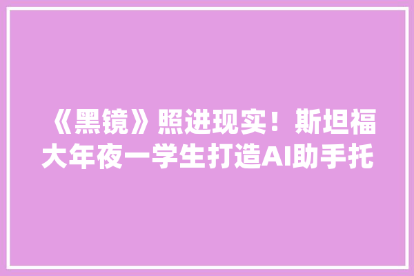 《黑镜》照进现实！斯坦福大年夜一学生打造AI助手托管记忆安排你的日常生活_记忆_装备 AI简讯