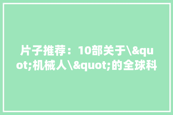 片子推荐：10部关于\"机械人\"的全球科幻大年夜片多部获奥斯卡奖项_这部_影片 AI快讯