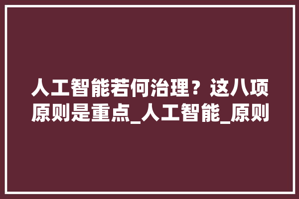 人工智能若何治理？这八项原则是重点_人工智能_原则