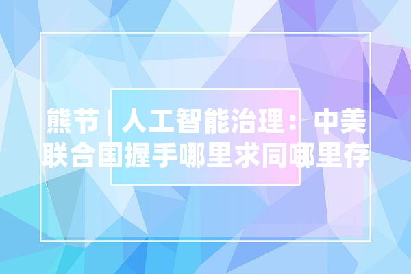 熊节 | 人工智能治理：中美联合国握手哪里求同哪里存异？_人工智能_全球 计算机