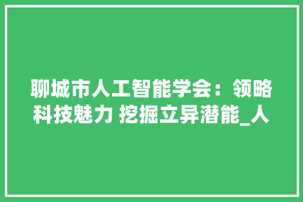 聊城市人工智能学会：领略科技魅力 挖掘立异潜能_人工智能_聊城市 科技快讯