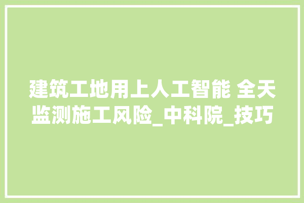 建筑工地用上人工智能 全天监测施工风险_中科院_技巧 云服务
