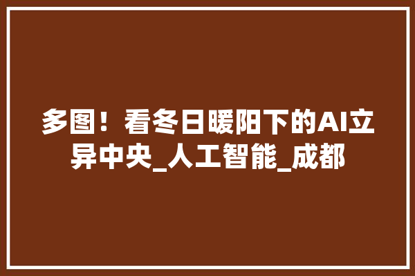 多图！看冬日暖阳下的AI立异中央_人工智能_成都 文字写作