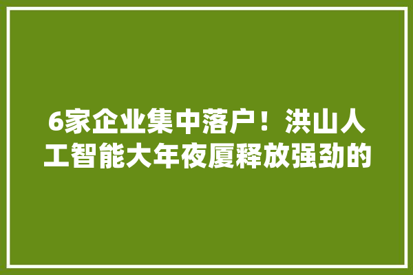 6家企业集中落户！洪山人工智能大年夜厦释放强劲的数字动能_家当_山人
