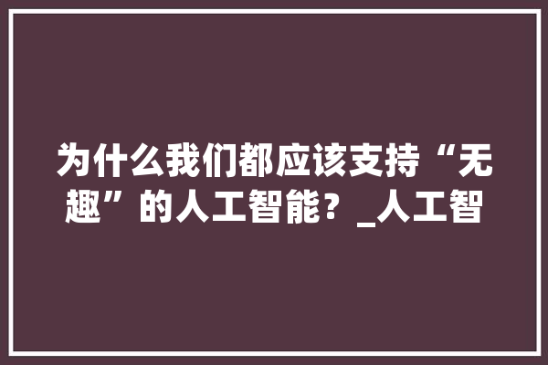 为什么我们都应该支持“无趣”的人工智能？_人工智能_战斗 文字写作