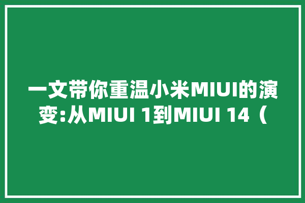 一文带你重温小米MIUI的演变:从MIUI 1到MIUI 14（二）_小米_用户 智能写作