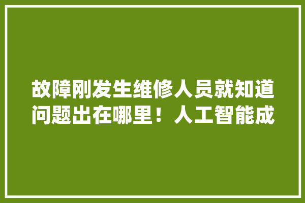 故障刚发生维修人员就知道问题出在哪里！人工智能成为地铁的“聪慧大年夜脑”_人工智能_故障