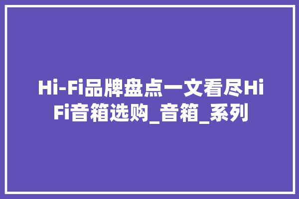 Hi-Fi品牌盘点一文看尽HiFi音箱选购_音箱_系列