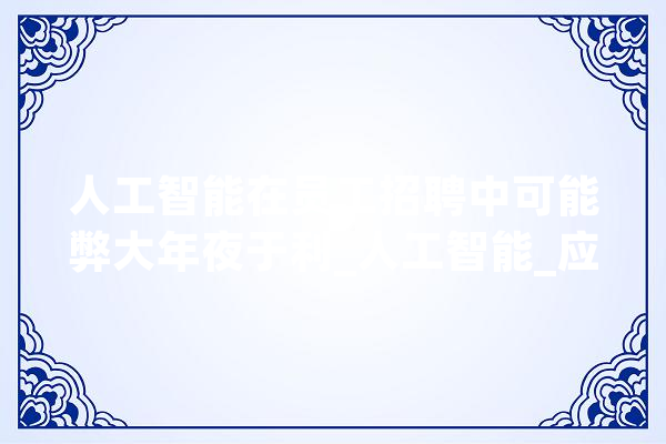 人工智能在员工招聘中可能弊大年夜于利_人工智能_应聘者