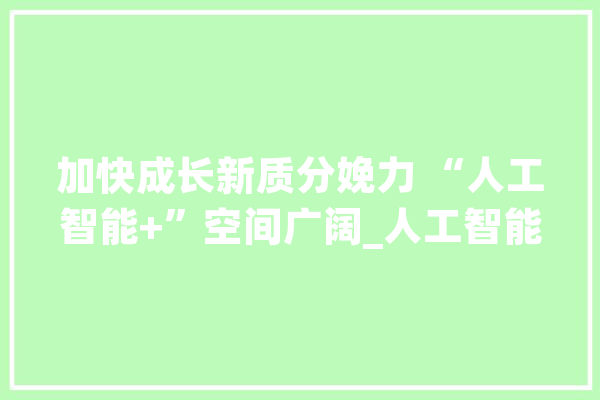 加快成长新质分娩力 “人工智能+”空间广阔_人工智能_数字