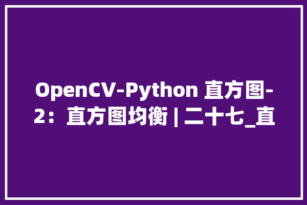 OpenCV-Python 直方图-2：直方图均衡 | 二十七_直方图_图像