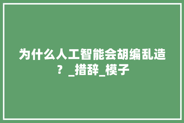 为什么人工智能会胡编乱造？_措辞_模子