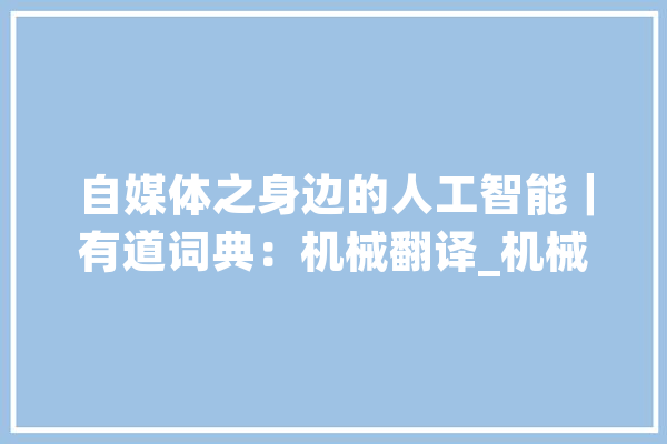 自媒体之身边的人工智能｜有道词典：机械翻译_机械翻译_措辞