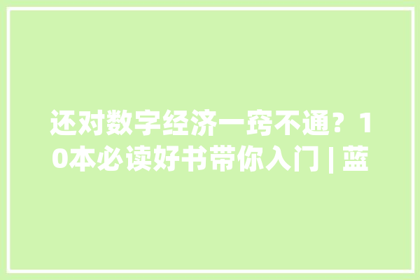 还对数字经济一窍不通？10本必读好书带你入门 | 蓝狮子书单_数字_经济 文字写作