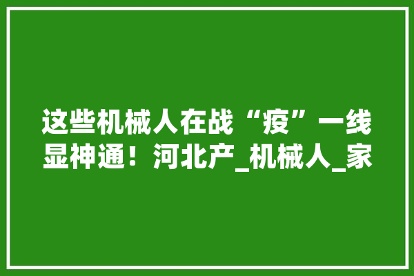 这些机械人在战“疫”一线显神通！河北产_机械人_家当 AI简讯
