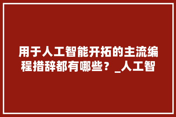 用于人工智能开拓的主流编程措辞都有哪些？_人工智能_措辞