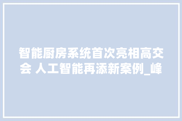 智能厨房系统首次亮相高交会 人工智能再添新案例_峰峰_技巧 文字写作
