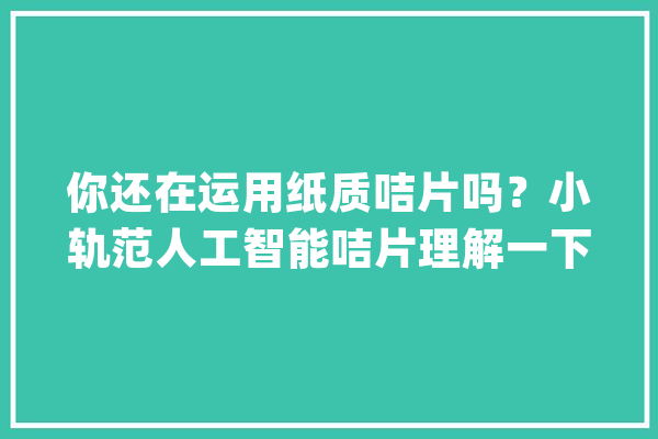 你还在运用纸质咭片吗？小轨范人工智能咭片理解一下？_咭片_它是