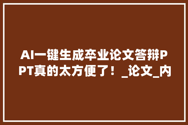 AI一键生成卒业论文答辩PPT真的太方便了！_论文_内容 智能写作