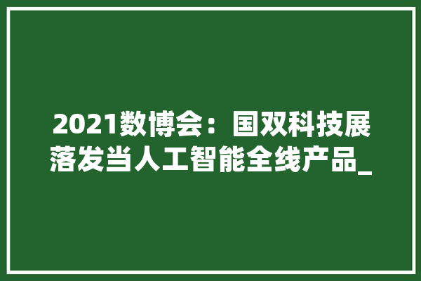 2021数博会：国双科技展落发当人工智能全线产品_数据_人工智能 AI快讯