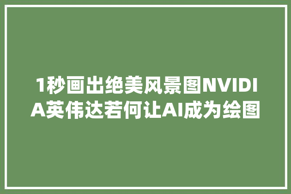 1秒画出绝美风景图NVIDIA英伟达若何让AI成为绘图“神器”？_英伟_图像