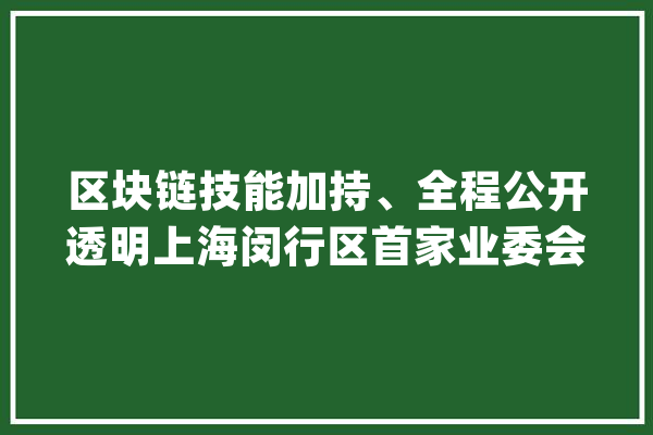 区块链技能加持、全程公开透明上海闵行区首家业委会探索线上表决_线上_居平易近