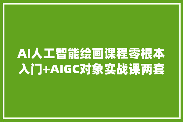 AI人工智能绘画课程零根本入门+AIGC对象实战课两套视频传授教化课程_入门_课程