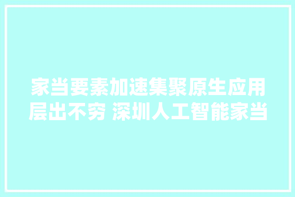 家当要素加速集聚原生应用层出不穷 深圳人工智能家当释放强大“磁吸力”_人工智能_深圳 绘影字幕
