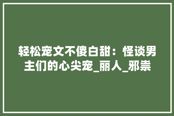 轻松宠文不傻白甜：怪谈男主们的心尖宠_丽人_邪祟