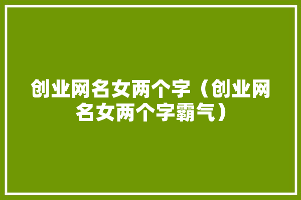 创业网名女两个字（创业网名女两个字霸气） 智能问答