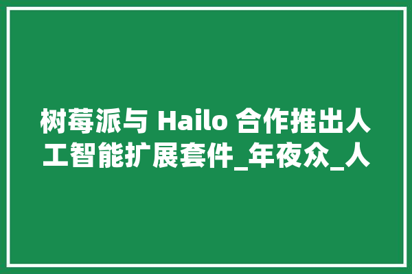 树莓派与 Hailo 合作推出人工智能扩展套件_年夜众_人工智能 AI快讯