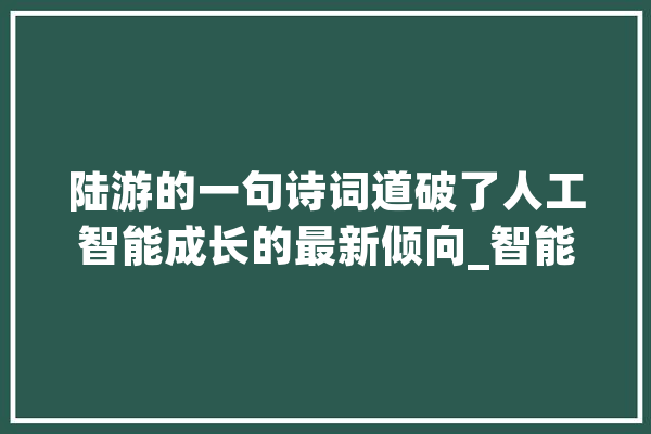 陆游的一句诗词道破了人工智能成长的最新倾向_智能_机械人 文字写作