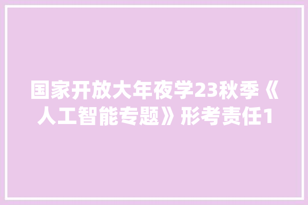 国家开放大年夜学23秋季《人工智能专题》形考责任1至3【资料谜底】_人工智能_时代