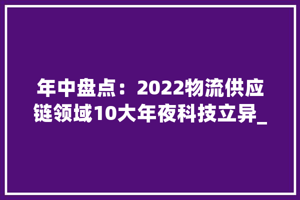 年中盘点：2022物流供应链领域10大年夜科技立异_物流_机械人