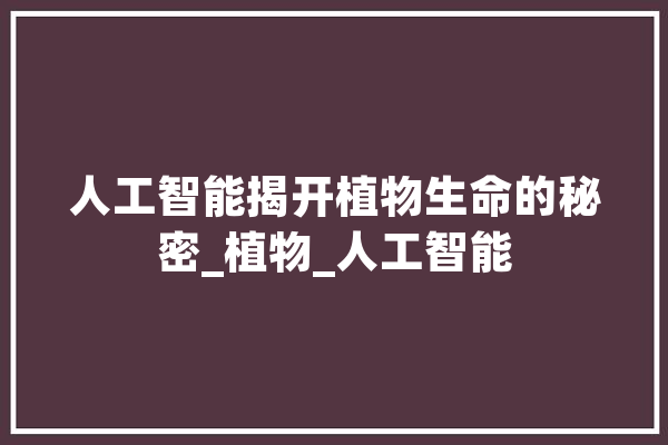 人工智能揭开植物生命的秘密_植物_人工智能
