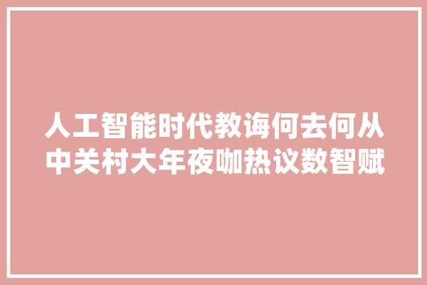人工智能时代教诲何去何从中关村大年夜咖热议数智赋能教诲_人工智能_教师 绘影字幕